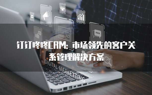 钉钉咚咚CRM: 市场领先的客户关系管理解决方案