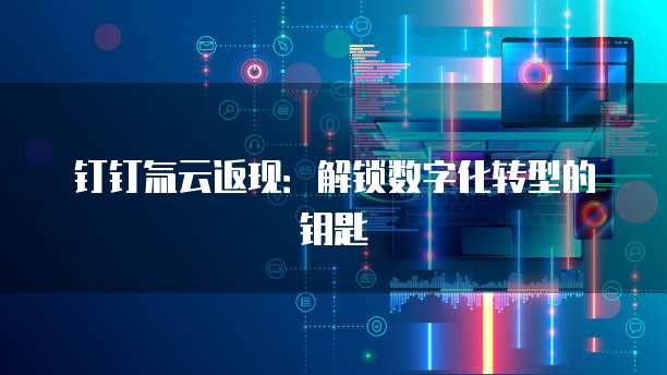 钉钉氚云返现：解锁数字化转型的钥匙