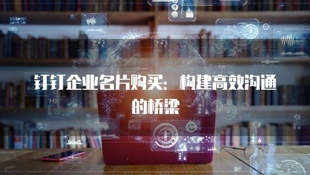 钉钉企业名片购买：构建高效沟通的桥梁
