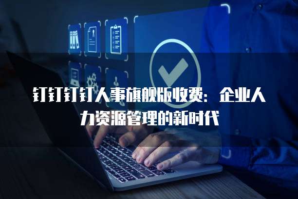钉钉钉钉人事旗舰版收费：企业人力资源管理的新时代