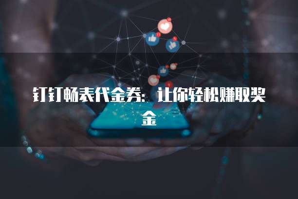 钉钉畅表代金券：让你轻松赚取奖金