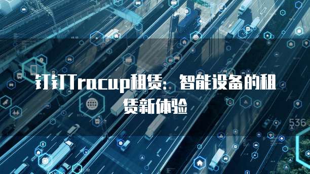 钉钉Tracup租赁：智能设备的租赁新体验