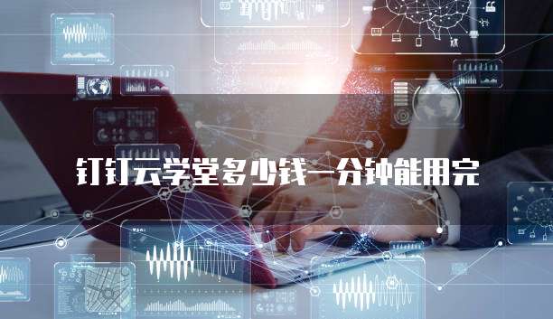 钉钉云学堂多少钱一分钟能用完