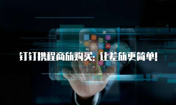钉钉携程商旅购买: 让差旅更简单!