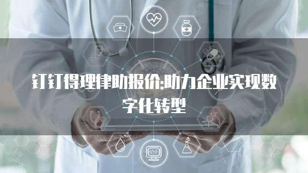 钉钉得理律助报价:助力企业实现数字化转型