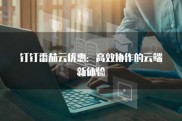 钉钉番茄云优惠:高效协作的云端新体验