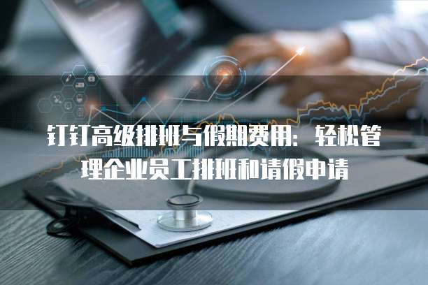 钉钉高级排班与假期费用：轻松管理企业员工排班和请假申请