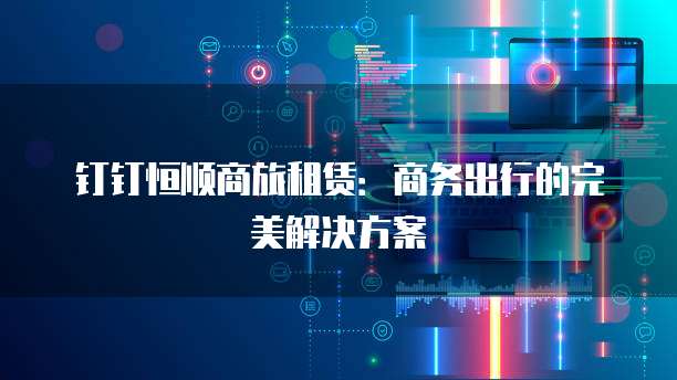 钉钉恒顺商旅租赁：商务出行的完美解决方案