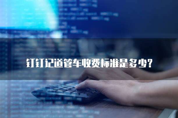 钉钉记道管车收费标准是多少？