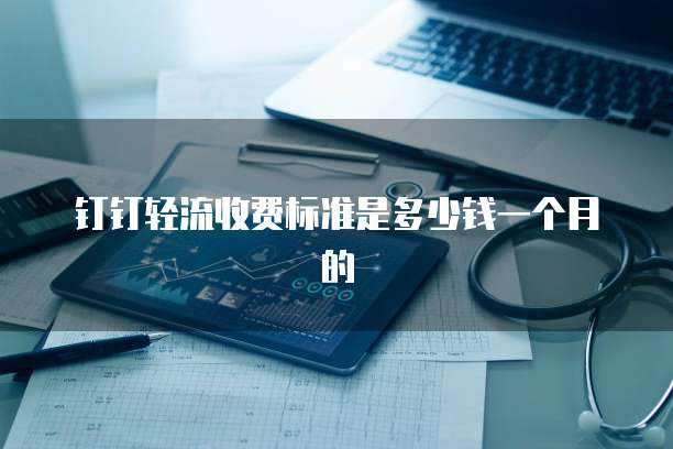 钉钉轻流收费标准是多少钱一个月的