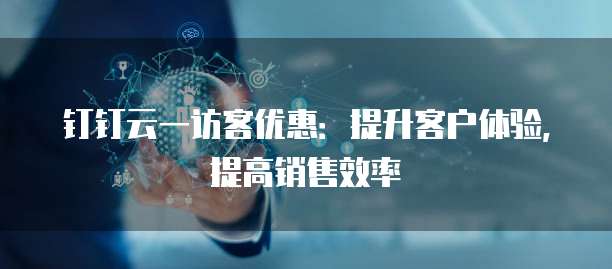 钉钉云一访客优惠：提升客户体验，提高销售效率