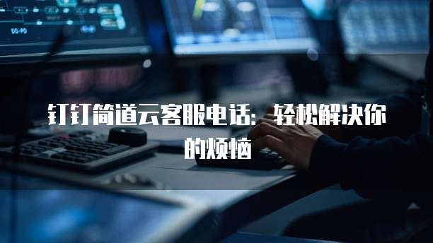 钉钉简道云客服电话:轻松解决你的烦恼
