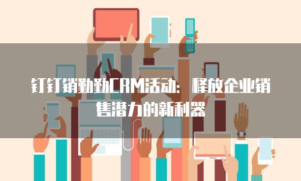 钉钉销勤勤CRM活动:释放企业销售潜力的新利器