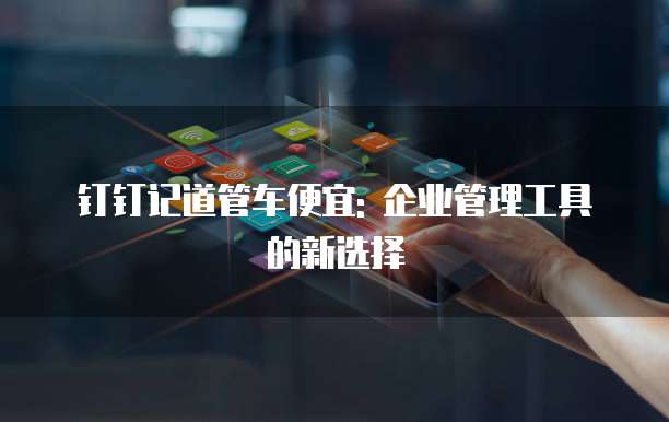 钉钉记道管车便宜: 企业管理工具的新选择