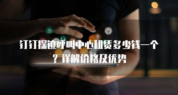 钉钉探迹呼叫中心租赁多少钱一个？详解价格及优势