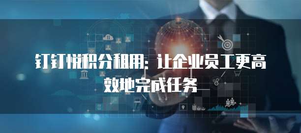 钉钉悦积分租用: 让企业员工更高效地完成任务