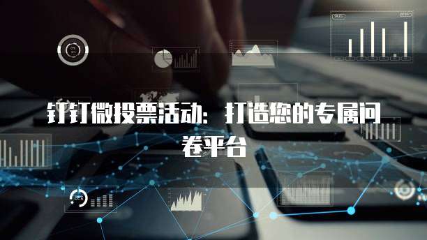 钉钉微投票活动:打造您的专属问卷平台