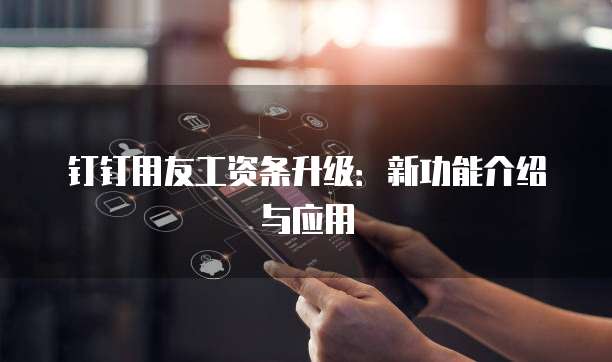 钉钉用友工资条升级：新功能介绍与应用