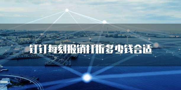 钉钉每刻报销打折多少钱合适