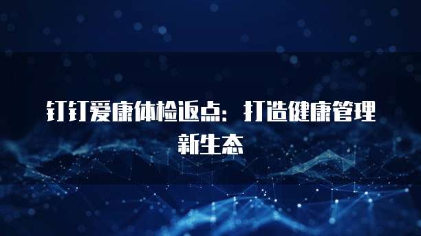 钉钉爱康体检返点：打造健康管理新生态