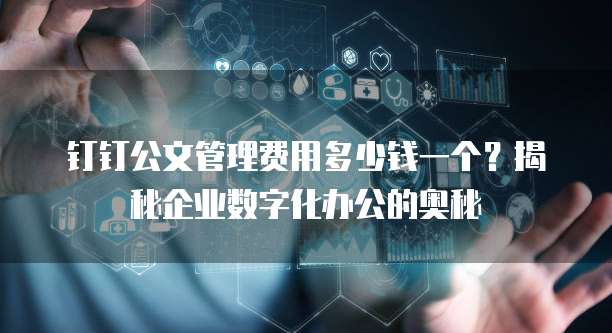 钉钉公文管理费用多少钱一个?揭秘企业数字化办公的奥秘