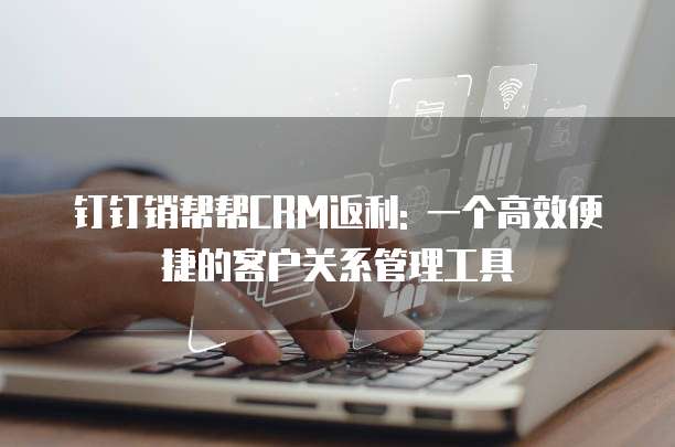 钉钉销帮帮CRM返利: 一个高效便捷的客户关系管理工具