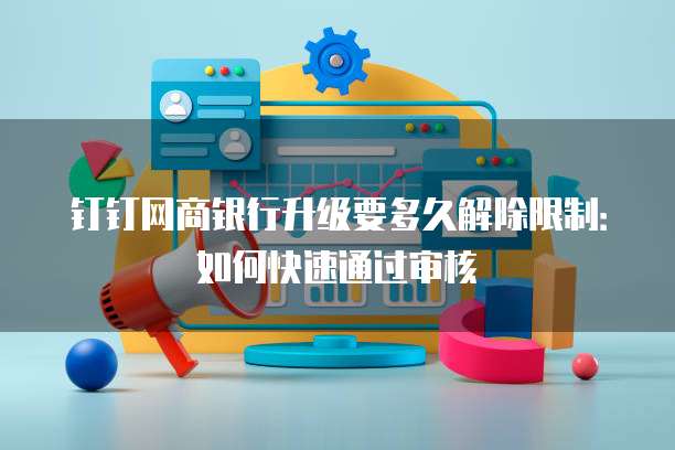 钉钉网商银行升级要多久解除限制:如何快速通过审核