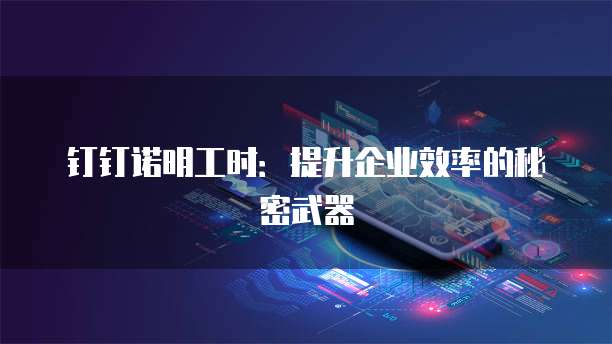 钉钉诺明工时：提升企业效率的秘密武器