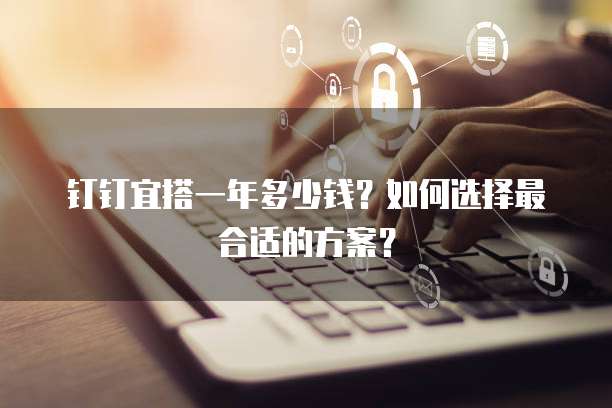 钉钉宜搭一年多少钱？如何选择最合适的方案？