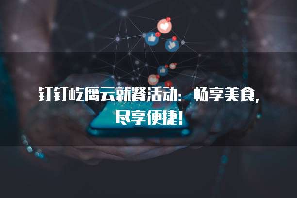钉钉屹鹰云就餐活动:畅享美食,尽享便捷!