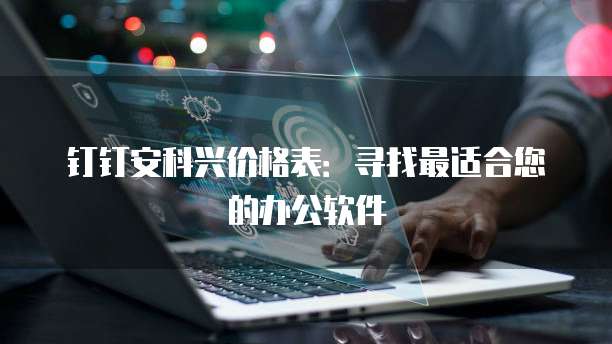 钉钉安科兴价格表：寻找最适合您的办公软件