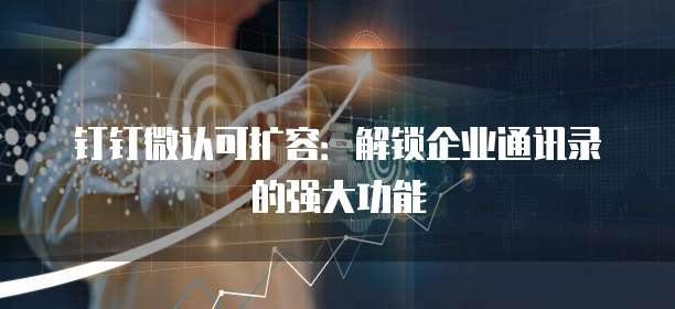 钉钉微认可扩容：解锁企业通讯录的强大功能