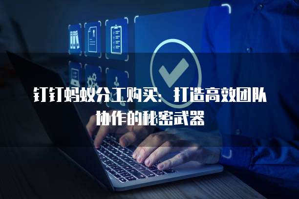 钉钉蚂蚁分工购买:打造高效团队协作的秘密武器