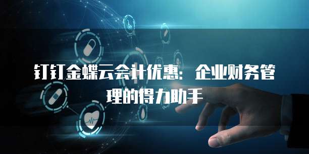 钉钉金蝶云会计优惠:企业财务管理的得力助手