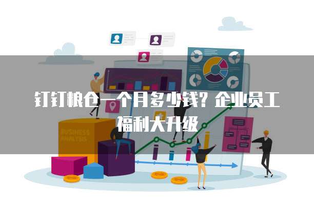 钉钉粮仓一个月多少钱?企业员工福利大升级