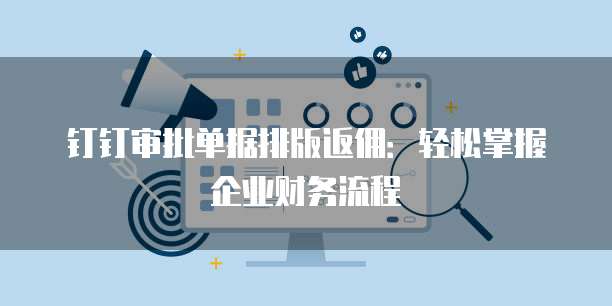 钉钉审批单据排版返佣:轻松掌握企业财务流程