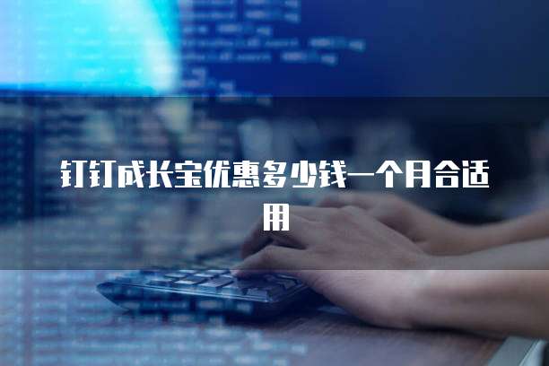 钉钉成长宝优惠多少钱一个月合适用