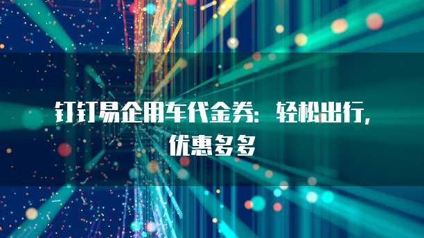钉钉易企用车代金券:轻松出行,优惠多多