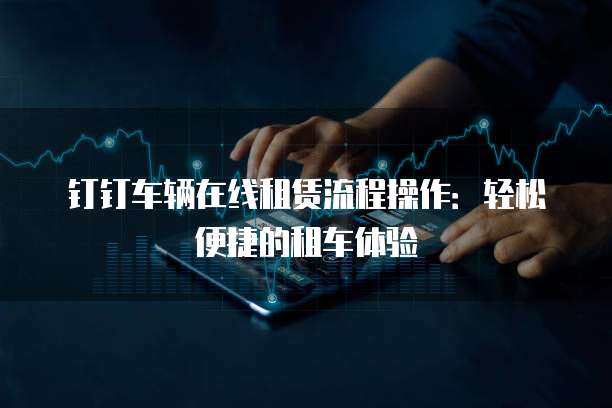 钉钉车辆在线租赁流程操作:轻松便捷的租车体验