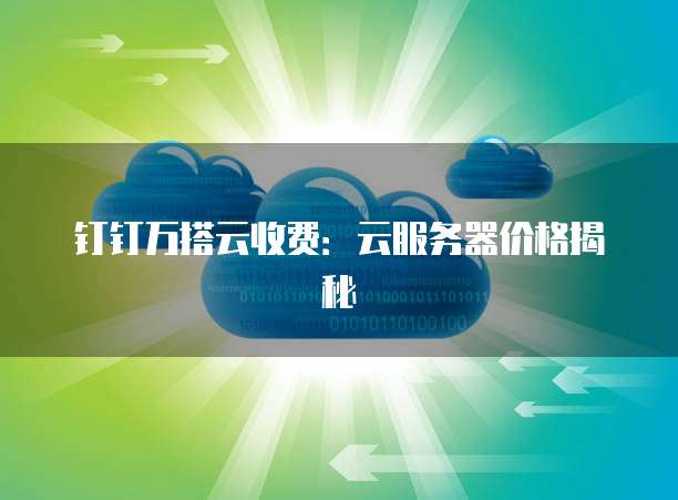 钉钉万搭云收费：云服务器价格揭秘