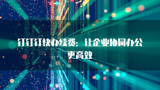 钉钉钉快办续费：让企业协同办公更高效