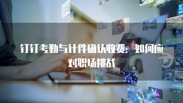 钉钉考勤与计件确认收费：如何应对职场挑战