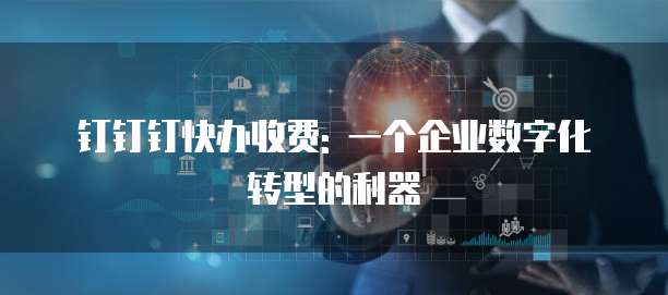 钉钉钉快办收费: 一个企业数字化转型的利器