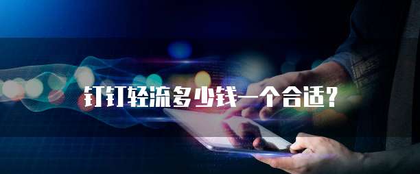 钉钉轻流多少钱一个合适？