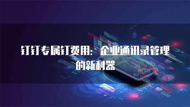 钉钉专属钉费用:企业通讯录管理的新利器