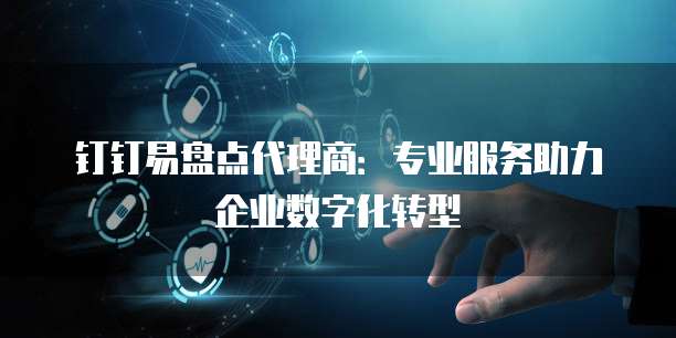 钉钉易盘点代理商:专业服务助力企业数字化转型