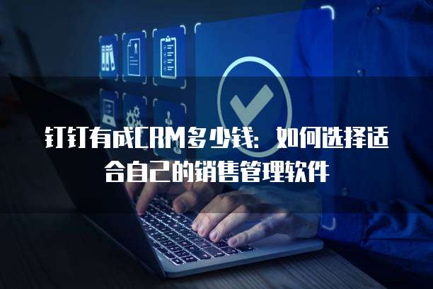 钉钉有成CRM多少钱：如何选择适合自己的销售管理软件