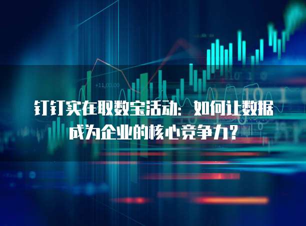 钉钉实在取数宝活动：如何让数据成为企业的核心竞争力？