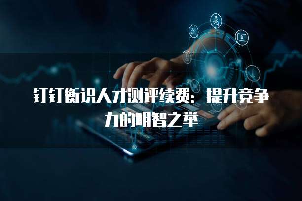 钉钉衡识人才测评续费:提升竞争力的明智之举