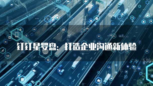钉钉星罗盘:打造企业沟通新体验